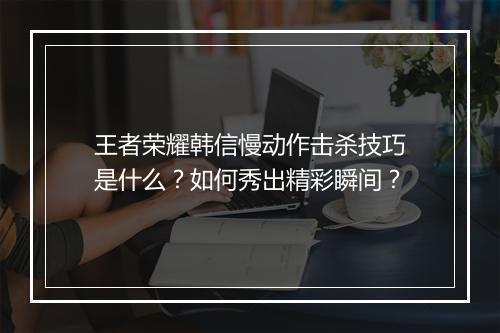 王者荣耀韩信慢动作击杀技巧是什么?如何秀出精彩瞬间?