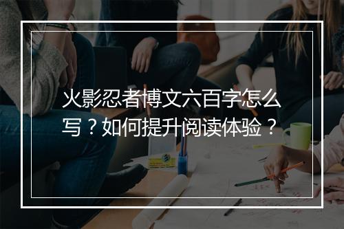 火影忍者博文六百字怎么写?如何提升阅读体验?