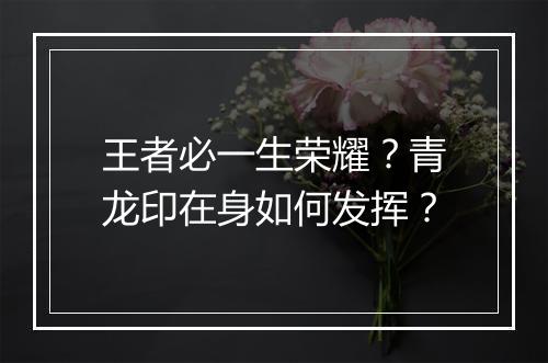 王者必一生荣耀?青龙印在身如何发挥?