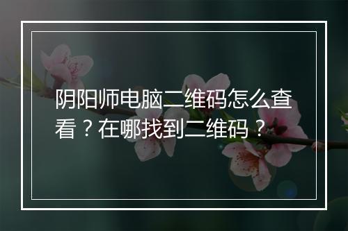 阴阳师电脑二维码怎么查看?在哪找到二维码?