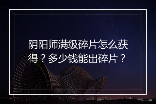 阴阳师满级碎片怎么获得?多少钱能出碎片?