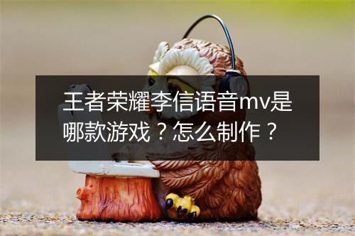 王者荣耀李信语音mv是哪款游戏?怎么制作?