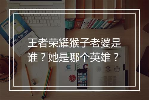 王者荣耀猴子老婆是谁?她是哪个英雄?