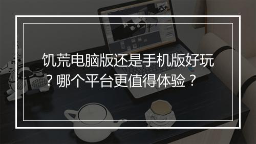 饥荒电脑版还是手机版好玩?哪个平台更值得体验?