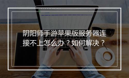 阴阳师手游苹果版服务器连接不上怎么办?如何解决?