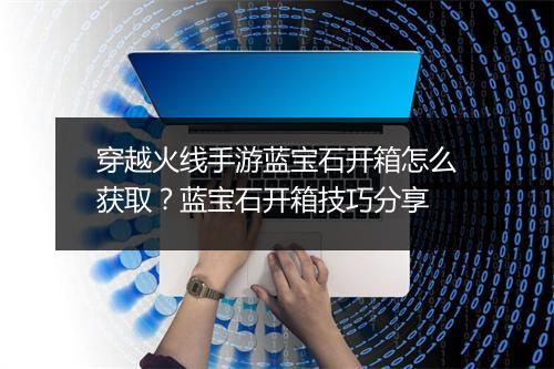 穿越火线手游蓝宝石开箱怎么获取？蓝宝石开箱技巧分享