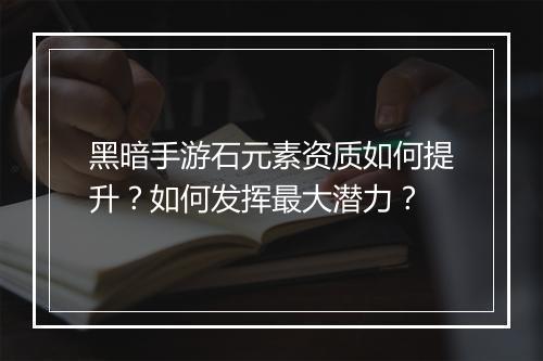 黑暗手游石元素资质如何提升？如何发挥最大潜力？