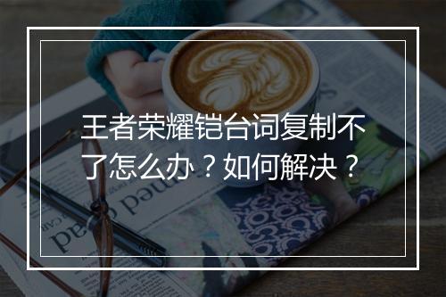 王者荣耀铠台词复制不了怎么办?如何解决?