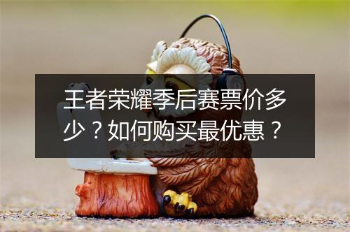 王者荣耀季后赛票价多少?如何购买最优惠?