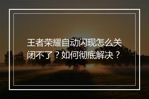 王者荣耀自动闪现怎么关闭不了?如何彻底解决?