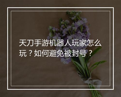 天刀手游机器人玩家怎么玩？如何避免被封号？