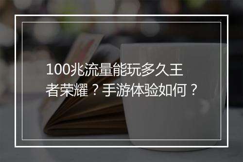 100兆流量能玩多久王者荣耀?手游体验如何?