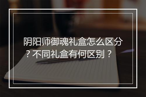 阴阳师御魂礼盒怎么区分?不同礼盒有何区别?