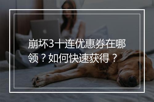 崩坏3十连优惠券在哪领?如何快速获得?