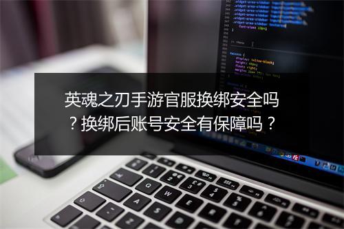 英魂之刃手游官服换绑安全吗?换绑后账号安全有保障吗?
