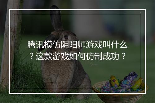 腾讯模仿阴阳师游戏叫什么？这款游戏如何仿制成功？