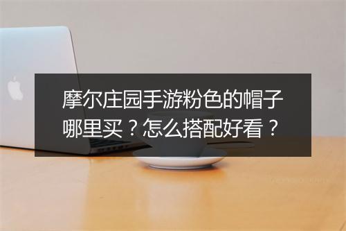 摩尔庄园手游粉色的帽子哪里买?怎么搭配好看?
