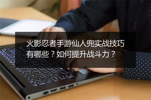 火影忍者手游仙人兜实战技巧有哪些?如何提升战斗力?