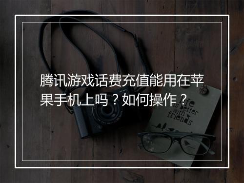 腾讯游戏话费充值能用在苹果手机上吗?如何操作?
