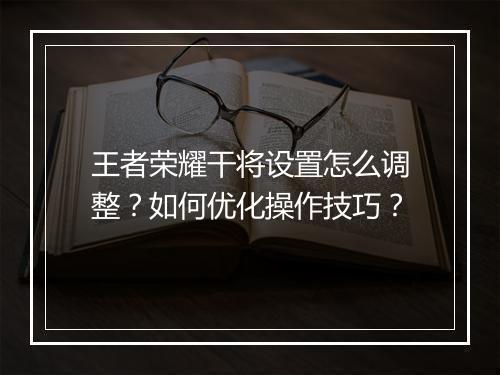 王者荣耀干将设置怎么调整？如何优化操作技巧？