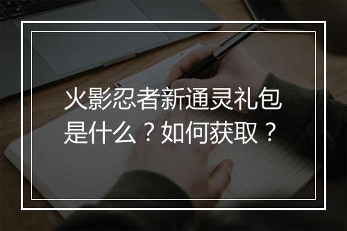 火影忍者新通灵礼包是什么?如何获取?