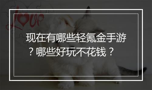 现在有哪些轻氪金手游?哪些好玩不花钱?