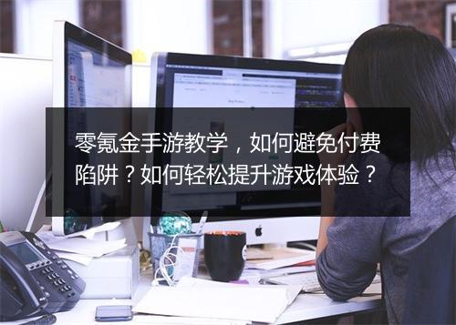 零氪金手游教学,如何避免付费陷阱?如何轻松提升游戏体验?