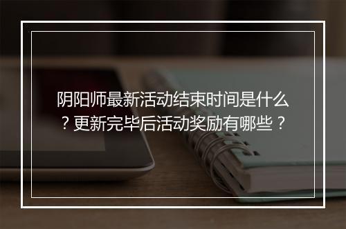 阴阳师最新活动结束时间是什么？更新完毕后活动奖励有哪些？
