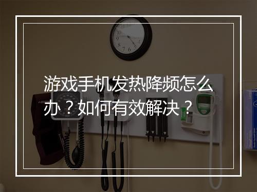 游戏手机发热降频怎么办?如何有效解决?