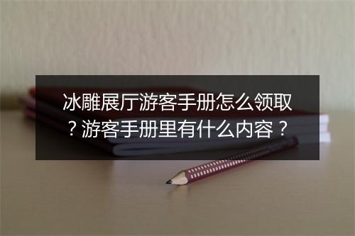 冰雕展厅游客手册怎么领取?游客手册里有什么内容?