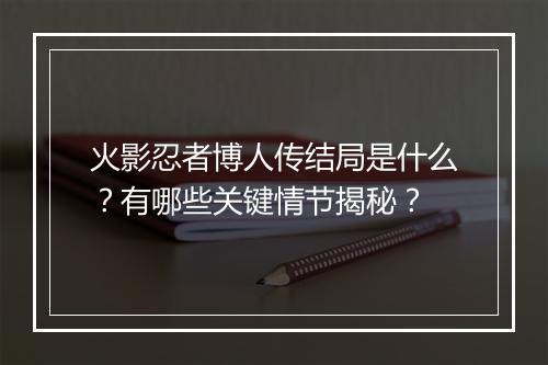 火影忍者博人传结局是什么？有哪些关键情节揭秘？