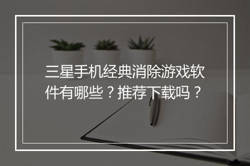 三星手机经典消除游戏软件有哪些?推荐下载吗?