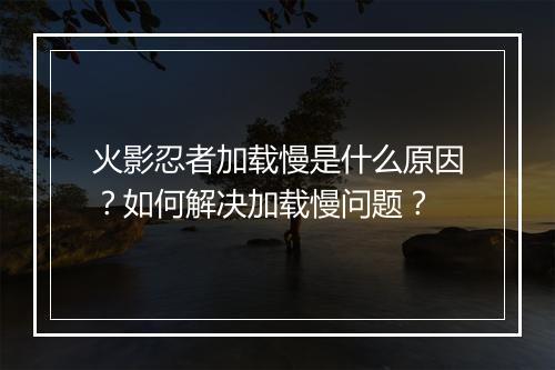 火影忍者加载慢是什么原因?如何解决加载慢问题?