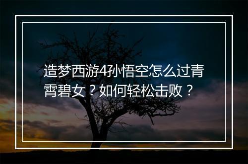 造梦西游4孙悟空怎么过青霄碧女?如何轻松击败?