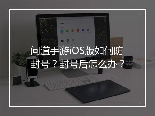 问道手游iOS版如何防封号?封号后怎么办?