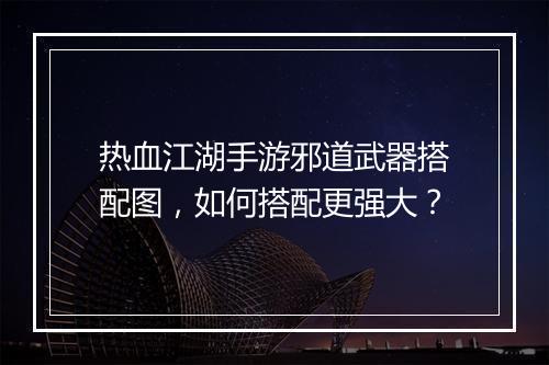 热血江湖手游邪道武器搭配图,如何搭配更强大?
