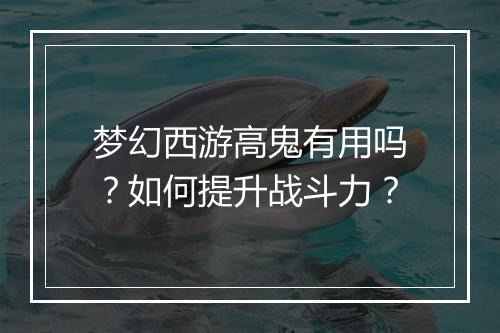 梦幻西游高鬼有用吗?如何提升战斗力?