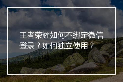 王者荣耀如何不绑定微信登录?如何独立使用?