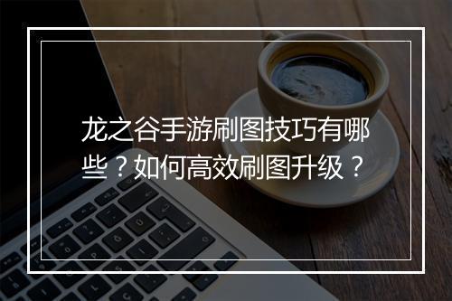龙之谷手游刷图技巧有哪些?如何高效刷图升级?