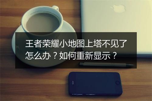 王者荣耀小地图上塔不见了怎么办？如何重新显示？