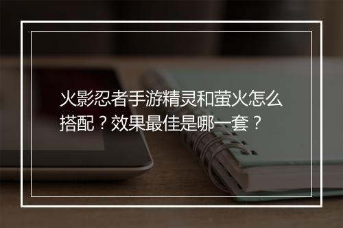 火影忍者手游精灵和萤火怎么搭配?效果最佳是哪一套?