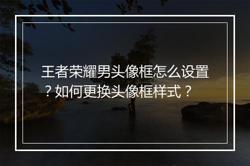 王者荣耀男头像框怎么设置？如何更换头像框样式？