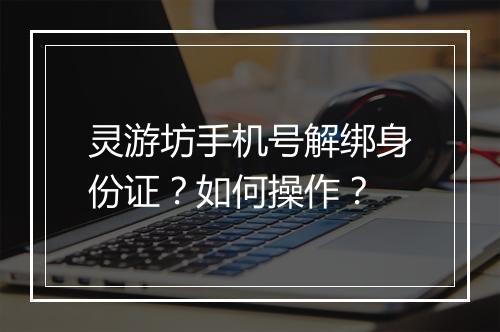 灵游坊手机号解绑身份证?如何操作?