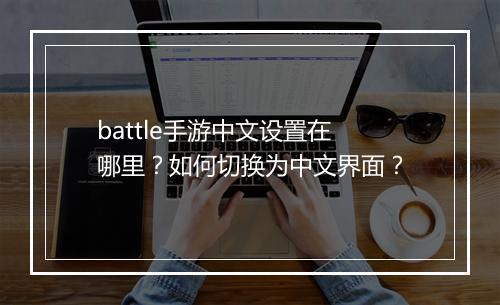 battle手游中文设置在哪里?如何切换为中文界面?