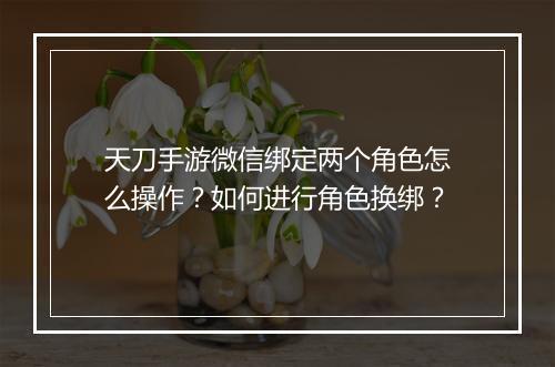 天刀手游微信绑定两个角色怎么操作?如何进行角色换绑?