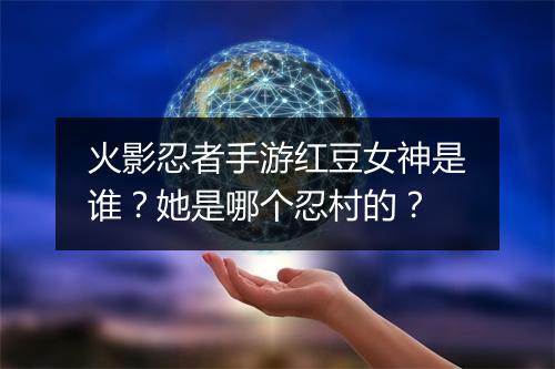 火影忍者手游红豆女神是谁？她是哪个忍村的？