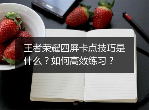 王者荣耀四屏卡点技巧是什么?如何高效练习?