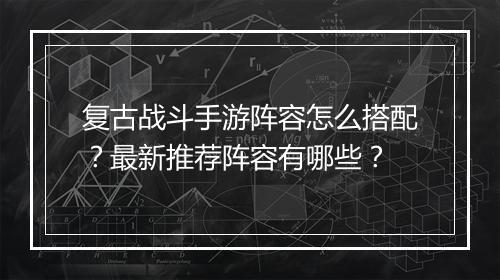 复古战斗手游阵容怎么搭配?最新推荐阵容有哪些?