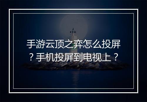 手游云顶之弈怎么投屏?手机投屏到电视上?