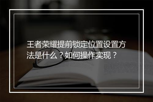 王者荣耀提前锁定位置设置方法是什么？如何操作实现？